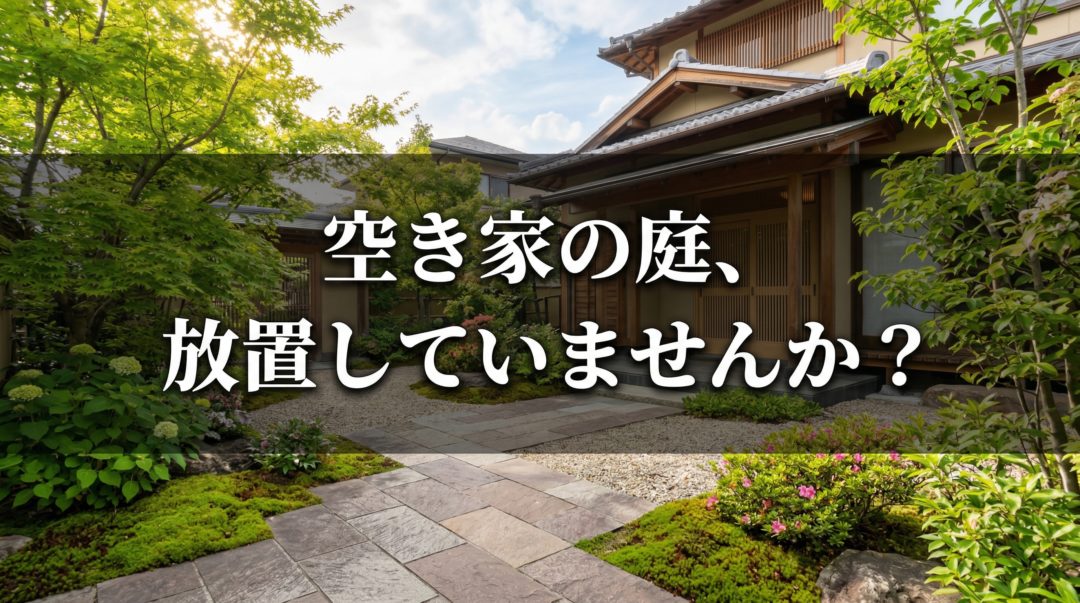 空き家の庭、放置していませんか？管理費用・法的リスク・業者の選び方